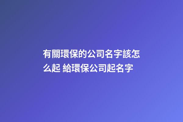 有關環保的公司名字該怎么起 給環保公司起名字-第1張-公司起名-玄機派